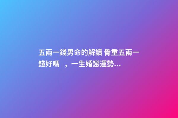 五兩一錢男命的解讀 骨重五兩一錢好嗎，一生婚戀運勢很不錯嗎？-第1張-觀點-玄機派